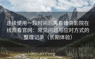 连续使用一段时间后再看蜂鸟影院在线观看官网：常见问题与应对方式的整理记录（长期体验）