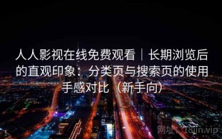 人人影视在线免费观看｜长期浏览后的直观印象：分类页与搜索页的使用手感对比（新手向）