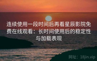 连续使用一段时间后再看星辰影院免费在线观看：长时间使用后的稳定性与加载表现