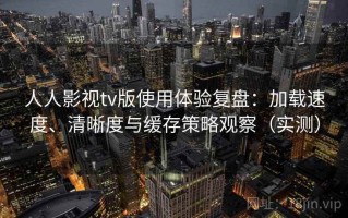 人人影视tv版使用体验复盘：加载速度、清晰度与缓存策略观察（实测）