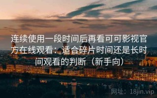 连续使用一段时间后再看可可影视官方在线观看：适合碎片时间还是长时间观看的判断（新手向）
