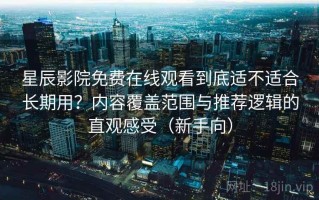 星辰影院免费在线观看到底适不适合长期用？内容覆盖范围与推荐逻辑的直观感受（新手向）