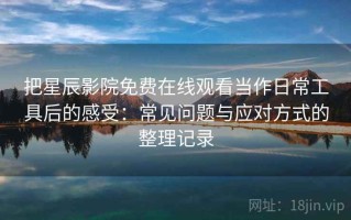 把星辰影院免费在线观看当作日常工具后的感受：常见问题与应对方式的整理记录