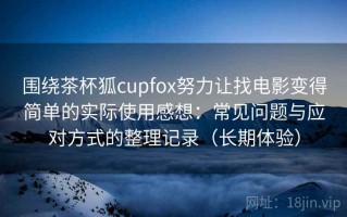 围绕茶杯狐cupfox努力让找电影变得简单的实际使用感想：常见问题与应对方式的整理记录（长期体验）