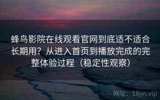 蜂鸟影院在线观看官网到底适不适合长期用？从进入首页到播放完成的完整体验过程（稳定性观察）