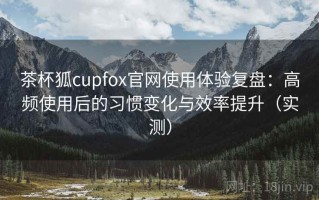 茶杯狐cupfox官网使用体验复盘：高频使用后的习惯变化与效率提升（实测）