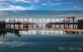 星辰影院免费在线观看使用后的直观印象整理：加载速度、清晰度与缓存策略观察（稳定性观察）