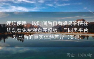 连续使用一段时间后再看蜂鸟影院在线观看免费观看完整版：与同类平台对比后的真实体验差异（实测）