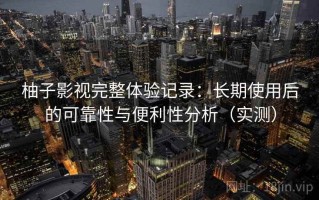 柚子影视完整体验记录：长期使用后的可靠性与便利性分析（实测）