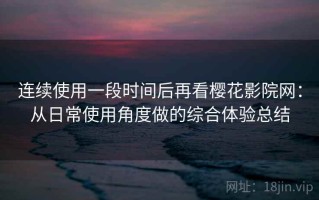 连续使用一段时间后再看樱花影院网：从日常使用角度做的综合体验总结