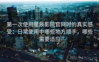 第一次使用星辰影院官网时的真实感受：日常使用中哪些地方顺手，哪些需要适应