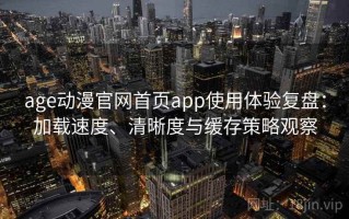 age动漫官网首页app使用体验复盘：加载速度、清晰度与缓存策略观察