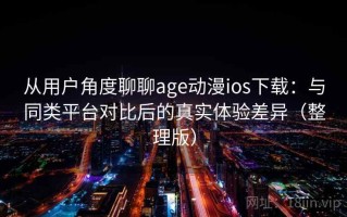 从用户角度聊聊age动漫ios下载：与同类平台对比后的真实体验差异（整理版）