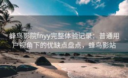 蜂鸟影院fnyy完整体验记录：普通用户视角下的优缺点盘点，蜂鸟影站