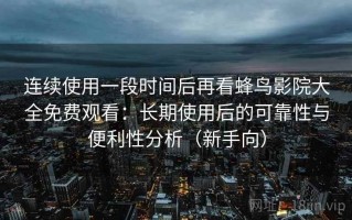 连续使用一段时间后再看蜂鸟影院大全免费观看：长期使用后的可靠性与便利性分析（新手向）