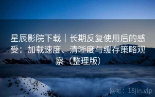 星辰影院下载｜长期反复使用后的感受：加载速度、清晰度与缓存策略观察（整理版）