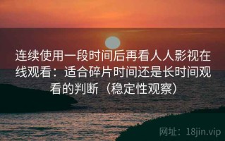 连续使用一段时间后再看人人影视在线观看：适合碎片时间还是长时间观看的判断（稳定性观察）
