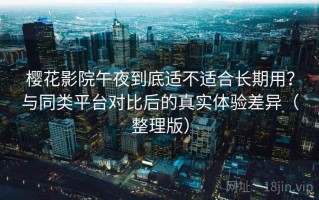 樱花影院午夜到底适不适合长期用？与同类平台对比后的真实体验差异（整理版）