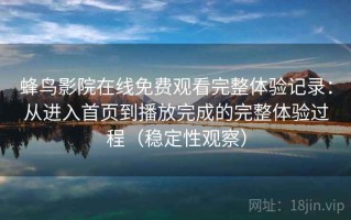 蜂鸟影院在线免费观看完整体验记录：从进入首页到播放完成的完整体验过程（稳定性观察）