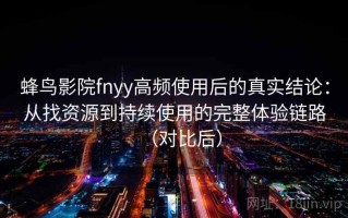 蜂鸟影院fnyy高频使用后的真实结论：从找资源到持续使用的完整体验链路（对比后）