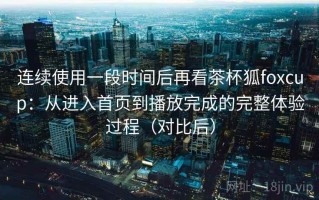 连续使用一段时间后再看茶杯狐foxcup：从进入首页到播放完成的完整体验过程（对比后）