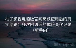 柚子影视电脑版官网高频使用后的真实结论：多次回访后的体验变化记录（新手向）