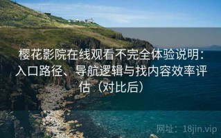 樱花影院在线观看不完全体验说明：入口路径、导航逻辑与找内容效率评估（对比后）