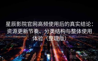 星辰影院官网高频使用后的真实结论：资源更新节奏、分类结构与整体使用体验（整理版）
