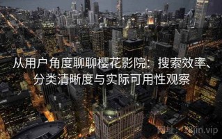 从用户角度聊聊樱花影院：搜索效率、分类清晰度与实际可用性观察