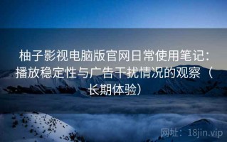 柚子影视电脑版官网日常使用笔记：播放稳定性与广告干扰情况的观察（长期体验）