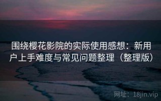 围绕樱花影院的实际使用感想：新用户上手难度与常见问题整理（整理版）