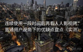连续使用一段时间后再看人人影视网：普通用户视角下的优缺点盘点（实测）