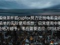 围绕茶杯狐cupfox努力让找电影变得简单的实际使用感想：日常使用中哪些地方顺手，哪些需要适应（对比后）