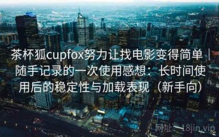 茶杯狐cupfox努力让找电影变得简单｜随手记录的一次使用感想：长时间使用后的稳定性与加载表现（新手向）