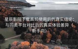 星辰影院下载高频使用后的真实结论：与同类平台对比后的真实体验差异（新手向）