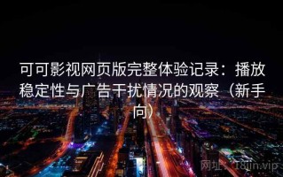 可可影视网页版完整体验记录：播放稳定性与广告干扰情况的观察（新手向）