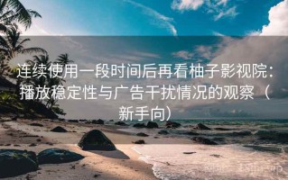 连续使用一段时间后再看柚子影视院：播放稳定性与广告干扰情况的观察（新手向）