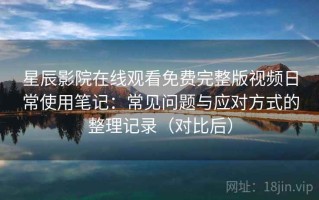 星辰影院在线观看免费完整版视频日常使用笔记：常见问题与应对方式的整理记录（对比后）