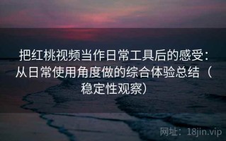 把红桃视频当作日常工具后的感受：从日常使用角度做的综合体验总结（稳定性观察）
