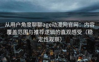 从用户角度聊聊age动漫网官网：内容覆盖范围与推荐逻辑的直观感受（稳定性观察）