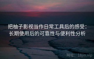 把柚子影视当作日常工具后的感受：长期使用后的可靠性与便利性分析
