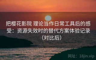 把樱花影院 理论当作日常工具后的感受：资源失效时的替代方案体验记录（对比后）