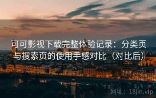 可可影视下载完整体验记录：分类页与搜索页的使用手感对比（对比后）
