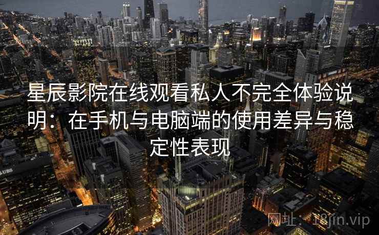 星辰影院在线观看私人不完全体验说明：在手机与电脑端的使用差异与稳定性表现-第1张图片