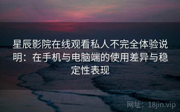 星辰影院在线观看私人不完全体验说明：在手机与电脑端的使用差异与稳定性表现-第2张图片