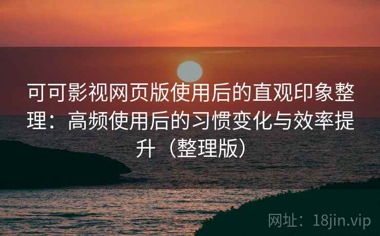 可可影视网页版使用后的直观印象整理:高频使用后的习惯变化与效率提升(整理版) 可可影视网页版使用后的直观印象整理:高频使用后的习惯变化与效率提升(整理版)