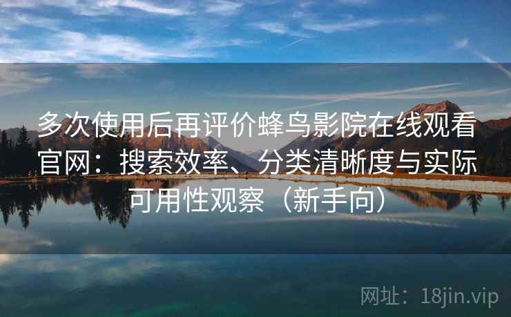 多次使用后再评价蜂鸟影院在线观看官网：搜索效率、分类清晰度与实际可用性观察（新手向）-第1张图片