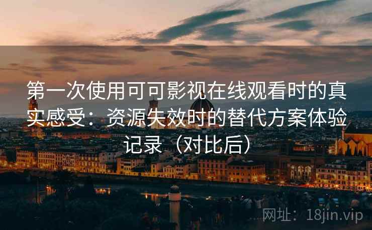 第一次使用可可影视在线观看时的真实感受：资源失效时的替代方案体验记录（对比后）
