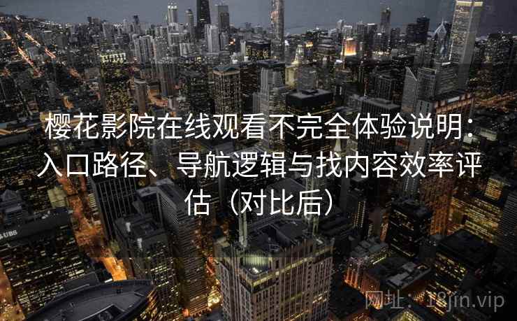 樱花影院在线观看不完全体验说明：入口路径、导航逻辑与找内容效率评估（对比后）