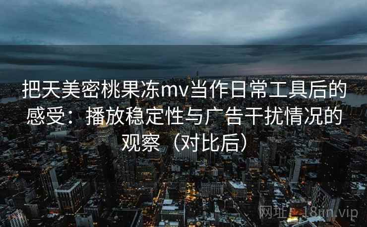 把天美密桃果冻mv当作日常工具后的感受：播放稳定性与广告干扰情况的观察（对比后）